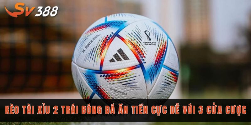 Kèo tài xỉu bóng đá là gì và cách đặt cược chuẩn đến 99% 3 Kèo tài xỉu 2 trái bóng đá ăn tiền cực dễ với 3 cửa cược